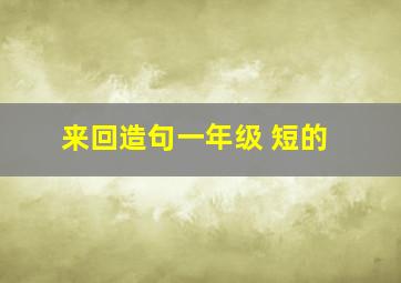 来回造句一年级 短的